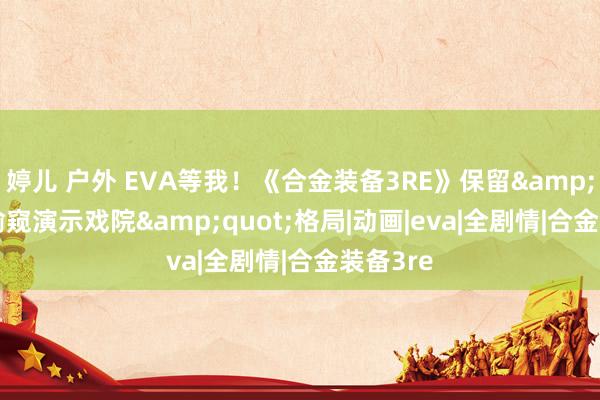 婷儿 户外 EVA等我!《合金装备3RE》保留"偷窥演示戏院"格局|动画|eva|全剧情|合金装备3re