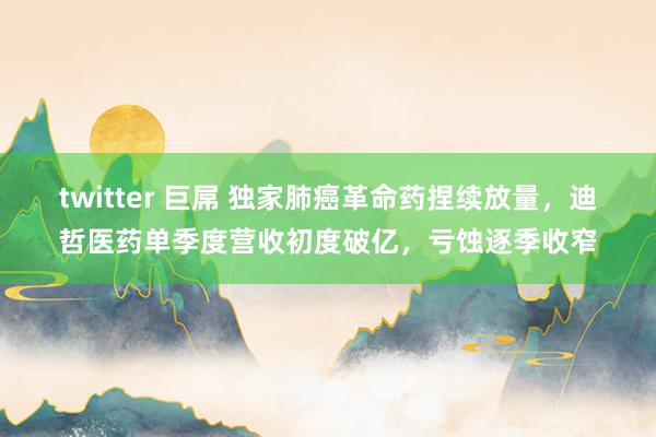 twitter 巨屌 独家肺癌革命药捏续放量，迪哲医药单季度营收初度破亿，亏蚀逐季收窄