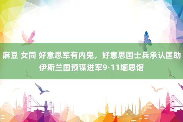 麻豆 女同 好意思军有内鬼，好意思国士兵承认匡助伊斯兰国预谋进军9·11缅思馆