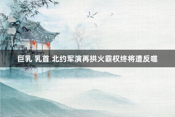 巨乳 乳首 北约军演再拱火　霸权终将遭反噬