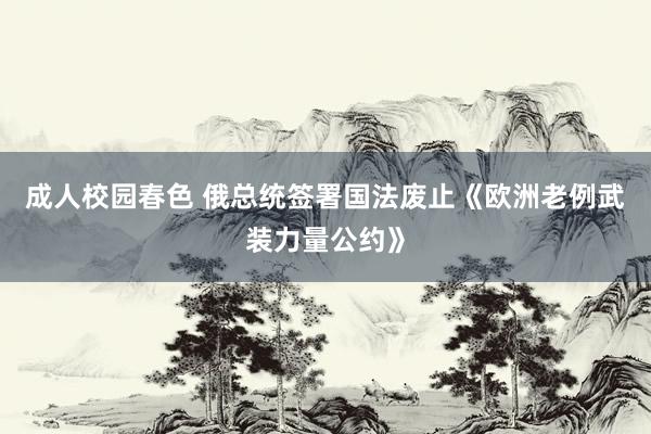 成人校园春色 俄总统签署国法废止《欧洲老例武装力量公约》