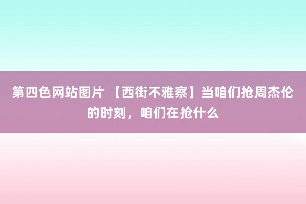 第四色网站图片 【西街不雅察】当咱们抢周杰伦的时刻，咱们在抢什么