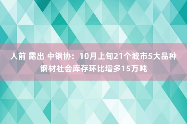 人前 露出 中钢协：10月上旬21个城市5大品种钢材社会库存环比增多15万吨