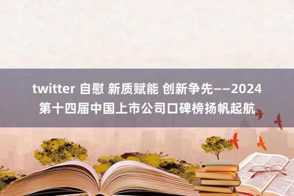 twitter 自慰 新质赋能 创新争先——2024第十四届中国上市公司口碑榜扬帆起航