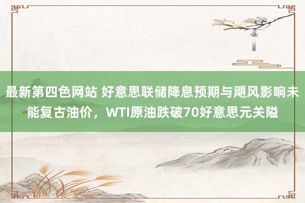 最新第四色网站 好意思联储降息预期与飓风影响未能复古油价，WTI原油跌破70好意思元关隘