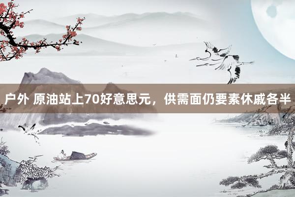 户外 原油站上70好意思元，供需面仍要素休戚各半