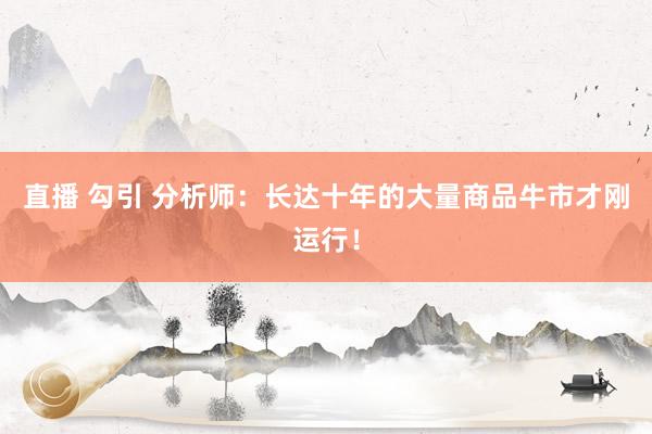 直播 勾引 分析师：长达十年的大量商品牛市才刚运行！