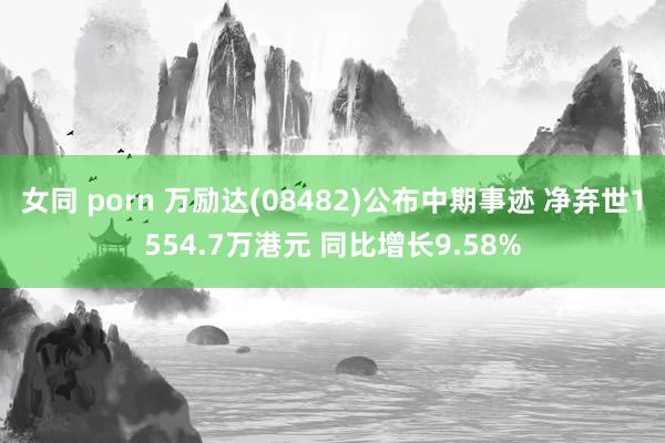 女同 porn 万励达(08482)公布中期事迹 净弃世1554.7万港元 同比增长9.58%
