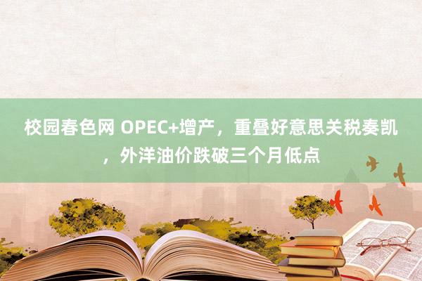 校园春色网 OPEC+增产，重叠好意思关税奏凯，外洋油价跌破三个月低点