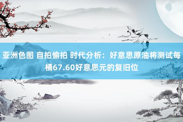 亚洲色图 自拍偷拍 时代分析：好意思原油将测试每桶67.60好意思元的复旧位