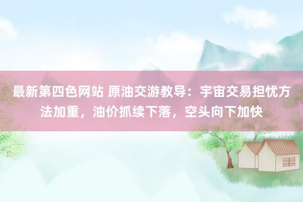 最新第四色网站 原油交游教导：宇宙交易担忧方法加重，油价抓续下落，空头向下加快