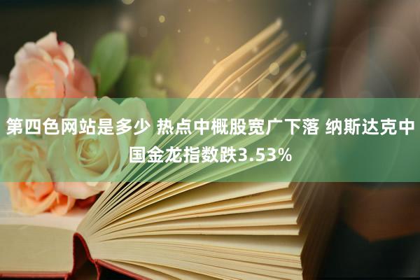 第四色网站是多少 热点中概股宽广下落 纳斯达克中国金龙指数跌3.53%