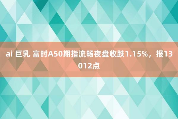 ai 巨乳 富时A50期指流畅夜盘收跌1.15%，报13012点