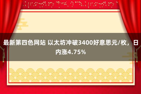 最新第四色网站 以太坊冲破3400好意思元/枚，日内涨4.75%