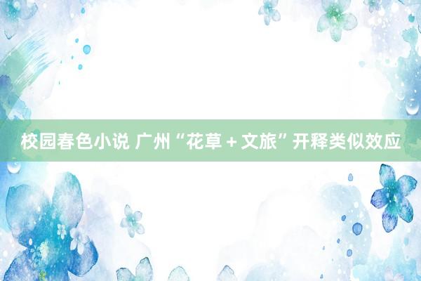 校园春色小说 广州“花草＋文旅”开释类似效应