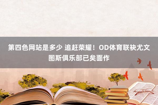 第四色网站是多少 追赶荣耀！OD体育联袂尤文图斯俱乐部已矣面作
